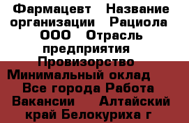 Фармацевт › Название организации ­ Рациола, ООО › Отрасль предприятия ­ Провизорство › Минимальный оклад ­ 1 - Все города Работа » Вакансии   . Алтайский край,Белокуриха г.